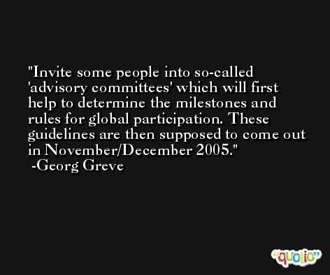 Invite some people into so-called 'advisory committees' which will first help to determine the milestones and rules for global participation. These guidelines are then supposed to come out in November/December 2005. -Georg Greve
