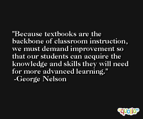Because textbooks are the backbone of classroom instruction, we must demand improvement so that our students can acquire the knowledge and skills they will need for more advanced learning. -George Nelson