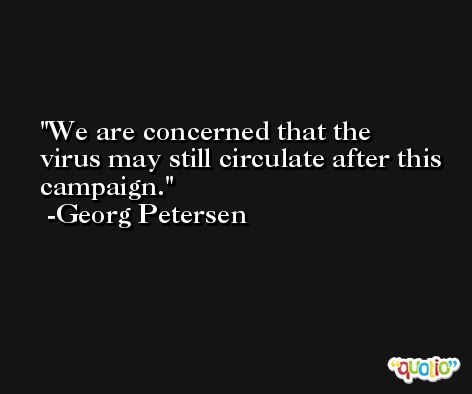 We are concerned that the virus may still circulate after this campaign. -Georg Petersen