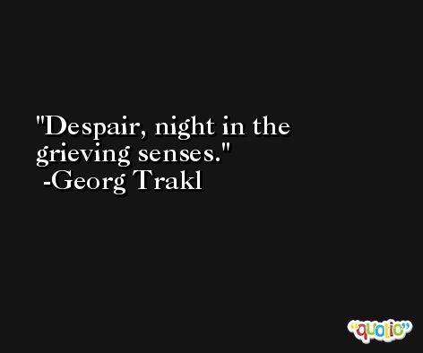 Despair, night in the grieving senses. -Georg Trakl