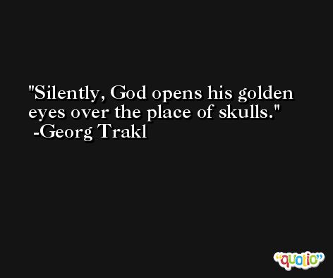 Silently, God opens his golden eyes over the place of skulls. -Georg Trakl