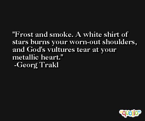 Frost and smoke. A white shirt of stars burns your worn-out shoulders, and God's vultures tear at your metallic heart. -Georg Trakl