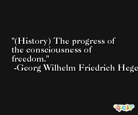 (History) The progress of the consciousness of freedom. -Georg Wilhelm Friedrich Hegel