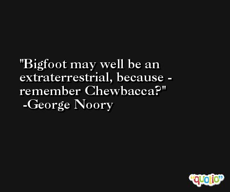 Bigfoot may well be an extraterrestrial, because - remember Chewbacca? -George Noory