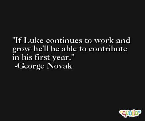 If Luke continues to work and grow he'll be able to contribute in his first year. -George Novak
