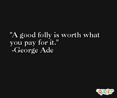 A good folly is worth what you pay for it. -George Ade