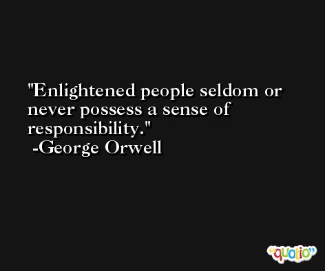 Enlightened people seldom or never possess a sense of responsibility. -George Orwell