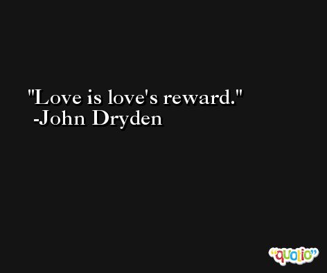 Love is love's reward. -John Dryden