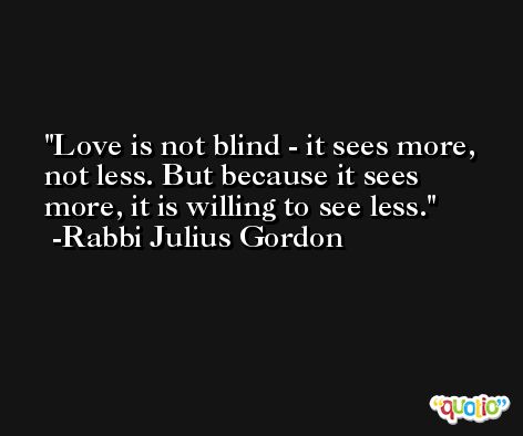 Love is not blind - it sees more, not less. But because it sees more, it is willing to see less. -Rabbi Julius Gordon