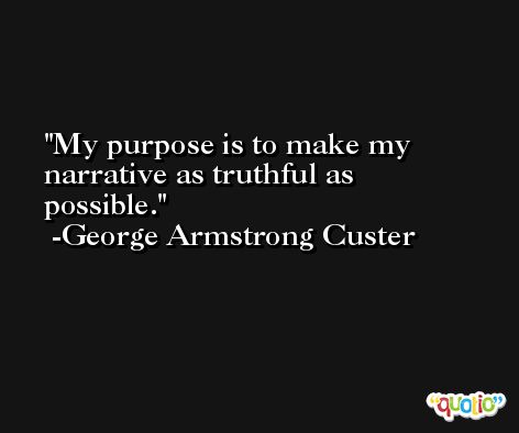 My purpose is to make my narrative as truthful as possible. -George Armstrong Custer