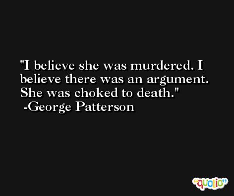 I believe she was murdered. I believe there was an argument. She was choked to death. -George Patterson
