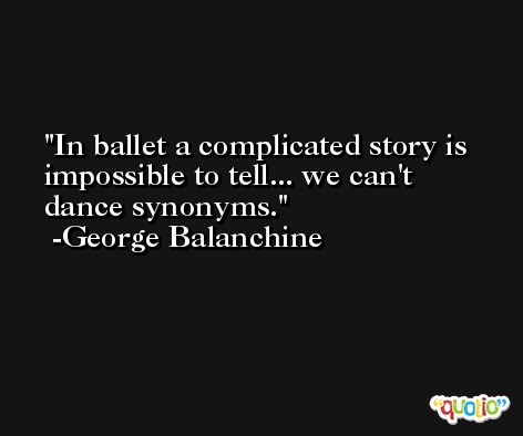 In ballet a complicated story is impossible to tell... we can't dance synonyms. -George Balanchine