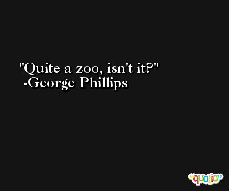 Quite a zoo, isn't it? -George Phillips