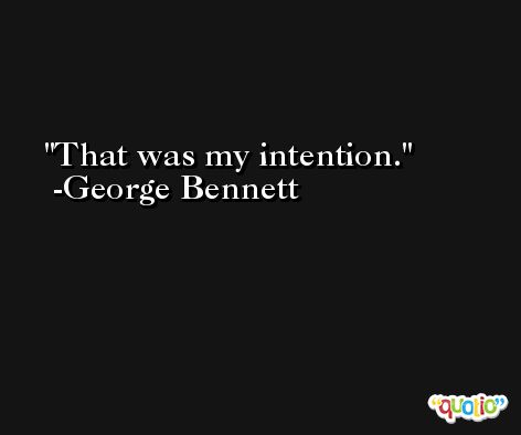 That was my intention. -George Bennett