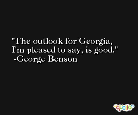 The outlook for Georgia, I'm pleased to say, is good. -George Benson