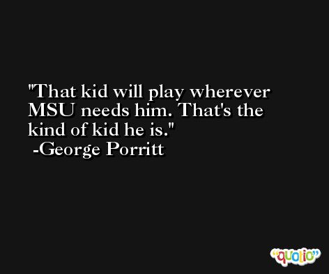 That kid will play wherever MSU needs him. That's the kind of kid he is. -George Porritt