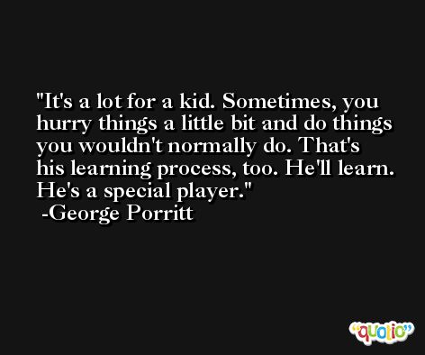 It's a lot for a kid. Sometimes, you hurry things a little bit and do things you wouldn't normally do. That's his learning process, too. He'll learn. He's a special player. -George Porritt