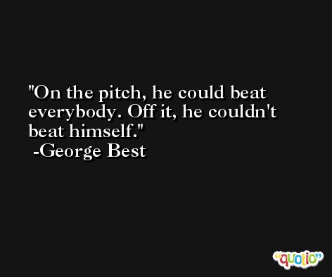 On the pitch, he could beat everybody. Off it, he couldn't beat himself. -George Best