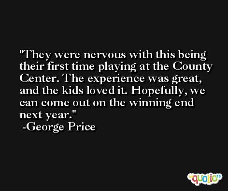 They were nervous with this being their first time playing at the County Center. The experience was great, and the kids loved it. Hopefully, we can come out on the winning end next year. -George Price