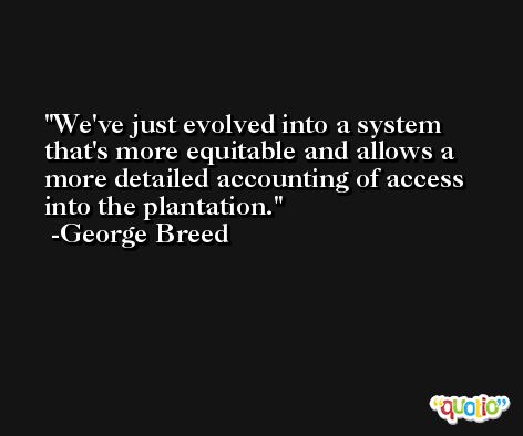 We've just evolved into a system that's more equitable and allows a more detailed accounting of access into the plantation. -George Breed