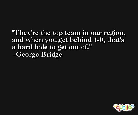 They're the top team in our region, and when you get behind 4-0, that's a hard hole to get out of. -George Bridge