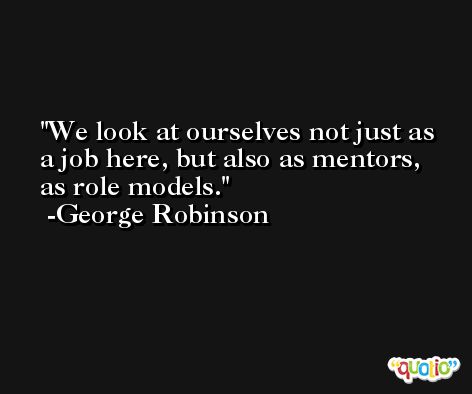 We look at ourselves not just as a job here, but also as mentors, as role models. -George Robinson