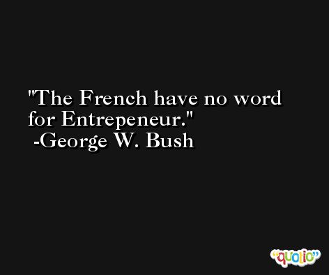 The French have no word for Entrepeneur. -George W. Bush