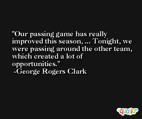 Our passing game has really improved this season, ... Tonight, we were passing around the other team, which created a lot of opportunities. -George Rogers Clark