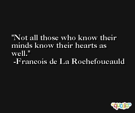 Not all those who know their minds know their hearts as well. -Francois de La Rochefoucauld