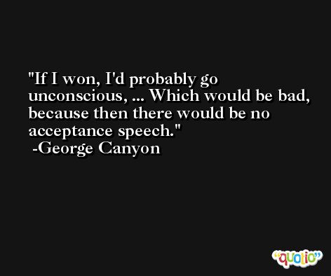 If I won, I'd probably go unconscious, ... Which would be bad, because then there would be no acceptance speech. -George Canyon