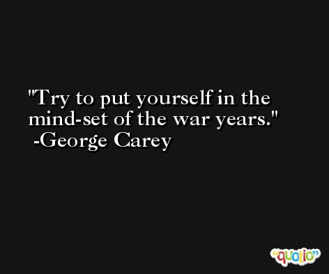 Try to put yourself in the mind-set of the war years. -George Carey