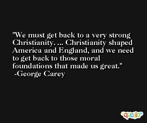 We must get back to a very strong Christianity. ... Christianity shaped America and England, and we need to get back to those moral foundations that made us great. -George Carey