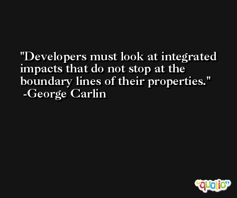 Developers must look at integrated impacts that do not stop at the boundary lines of their properties. -George Carlin