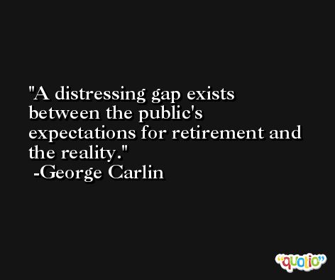 A distressing gap exists between the public's expectations for retirement and the reality. -George Carlin