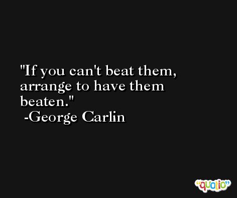 If you can't beat them, arrange to have them beaten. -George Carlin