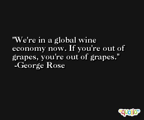 We're in a global wine economy now. If you're out of grapes, you're out of grapes. -George Rose