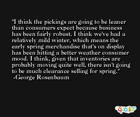 I think the pickings are going to be leaner than consumers expect because business has been fairly robust. I think we've had a relatively mild winter, which means the early spring merchandise that's on display has been hitting a better weather consumer mood. I think, given that inventories are probably moving quite well, there isn't going to be much clearance selling for spring. -George Rosenbaum