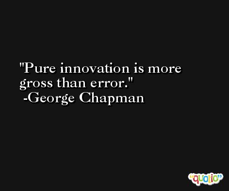 Pure innovation is more gross than error. -George Chapman