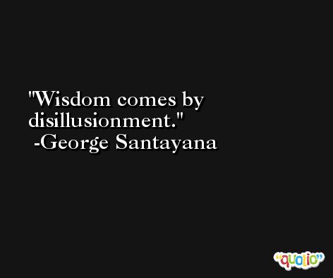 Wisdom comes by disillusionment. -George Santayana