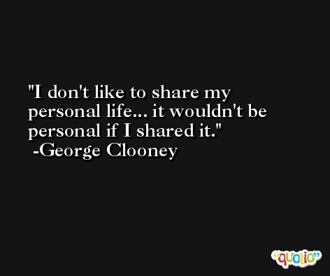 I don't like to share my personal life... it wouldn't be personal if I shared it. -George Clooney