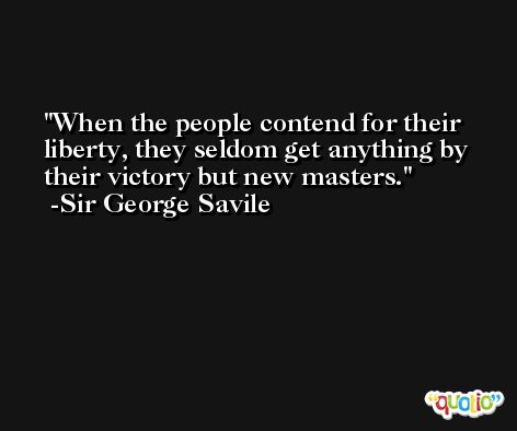 When the people contend for their liberty, they seldom get anything by their victory but new masters. -Sir George Savile