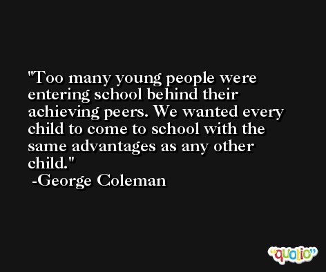Too many young people were entering school behind their achieving peers. We wanted every child to come to school with the same advantages as any other child. -George Coleman