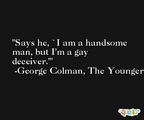 Says he, `I am a handsome man, but I'm a gay deceiver.' -George Colman, The Younger