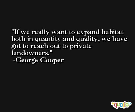 If we really want to expand habitat both in quantity and quality, we have got to reach out to private landowners. -George Cooper