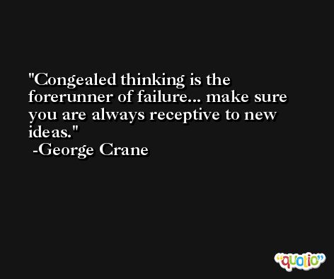 Congealed thinking is the forerunner of failure... make sure you are always receptive to new ideas. -George Crane