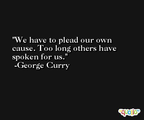 We have to plead our own cause. Too long others have spoken for us. -George Curry