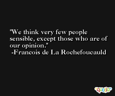 We think very few people sensible, except those who are of our opinion. -Francois de La Rochefoucauld