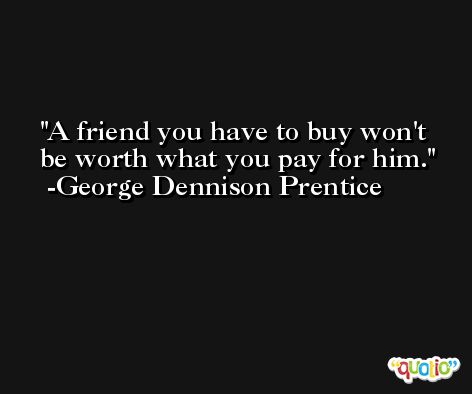 A friend you have to buy won't be worth what you pay for him. -George Dennison Prentice