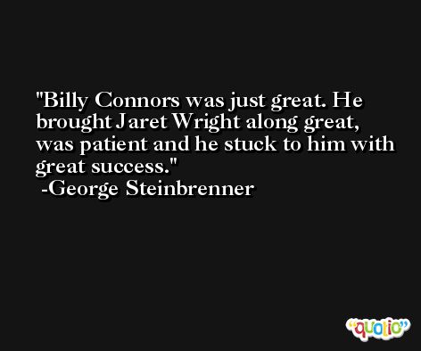 Billy Connors was just great. He brought Jaret Wright along great, was patient and he stuck to him with great success. -George Steinbrenner