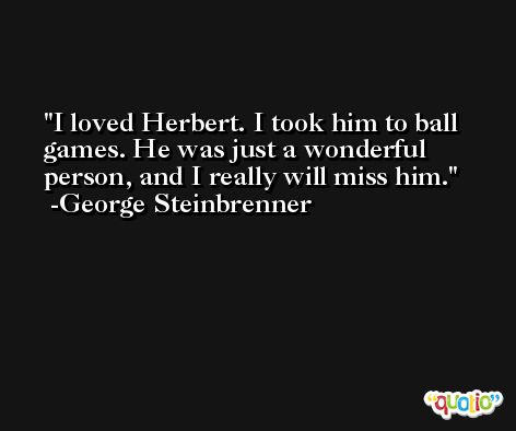 I loved Herbert. I took him to ball games. He was just a wonderful person, and I really will miss him. -George Steinbrenner